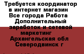 Требуется координатор в интернет-магазин - Все города Работа » Дополнительный заработок и сетевой маркетинг   . Архангельская обл.,Северодвинск г.